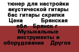 тюнер для настройки акустической гитары,бас-гитары,скрипки › Цена ­ 800 - Брянская обл., Брянск г. Музыкальные инструменты и оборудование » Другое   